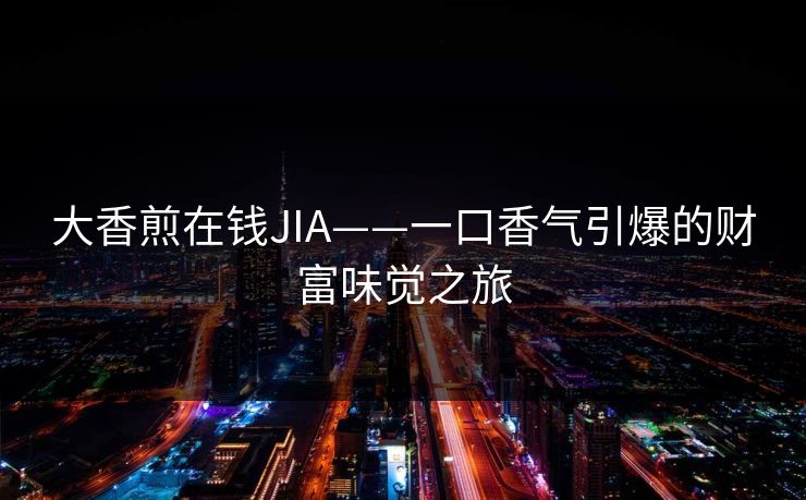 大香煎在钱JIA——一口香气引爆的财富味觉之旅