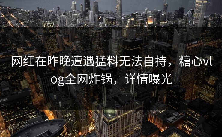 网红在昨晚遭遇猛料无法自持,糖心vlog全网炸锅,详情曝光 网红在昨晚遭遇猛料无法自持,糖心vlog全网炸锅,详情曝光