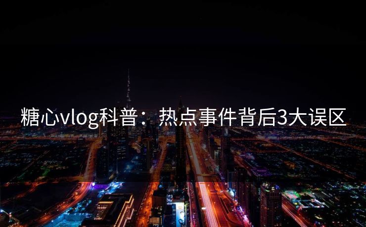 糖心vlog科普：热点事件背后3大误区