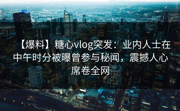 【爆料】糖心vlog突发:业内人士在中午时分被曝曾参与秘闻,震撼人心席卷全网 【爆料】糖心vlog突发:业内人士在中午时分被曝曾参与秘闻,震撼人心席卷全网