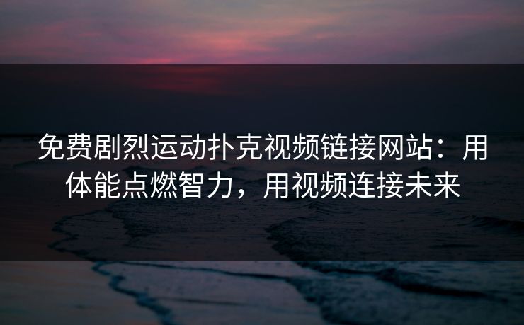 免费剧烈运动扑克视频链接网站：用体能点燃智力，用视频连接未来