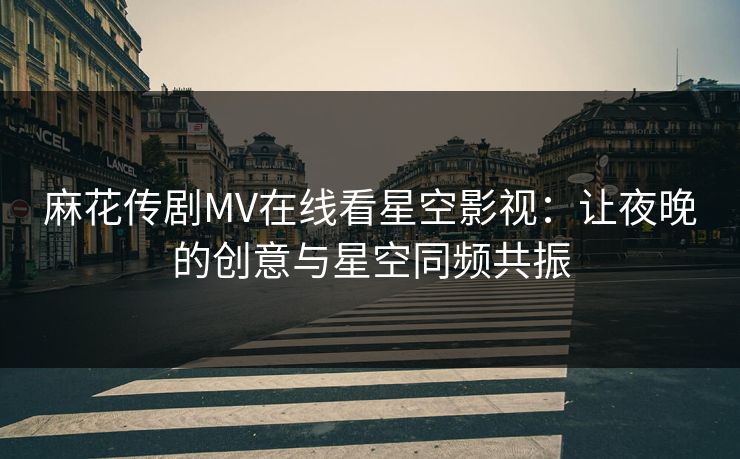 麻花传剧MV在线看星空影视:让夜晚的创意与星空同频共振 麻花传剧MV在线看星空影视:让夜晚的创意与星空同频共振