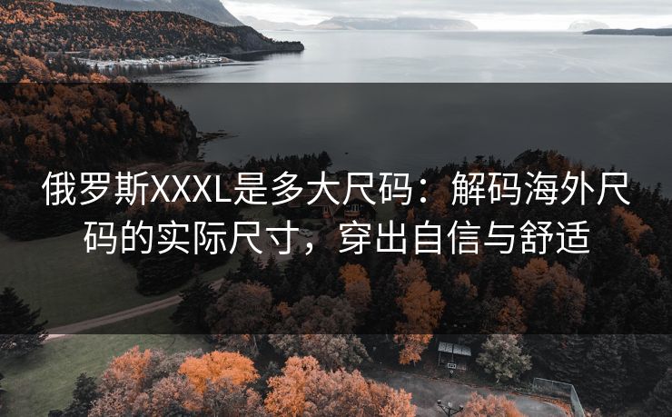 俄罗斯XXXL是多大尺码：解码海外尺码的实际尺寸，穿出自信与舒适