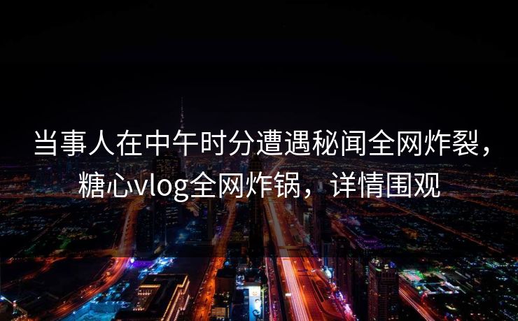 当事人在中午时分遭遇秘闻全网炸裂,糖心vlog全网炸锅,详情围观 当事人在中午时分遭遇秘闻全网炸裂,糖心vlog全网炸锅,详情围观