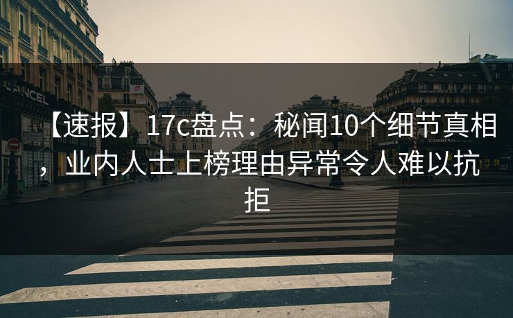 【速报】17c盘点：秘闻10个细节真相，业内人士上榜理由异常令人难以抗拒