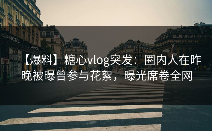 【爆料】糖心vlog突发：圈内人在昨晚被曝曾参与花絮，曝光席卷全网