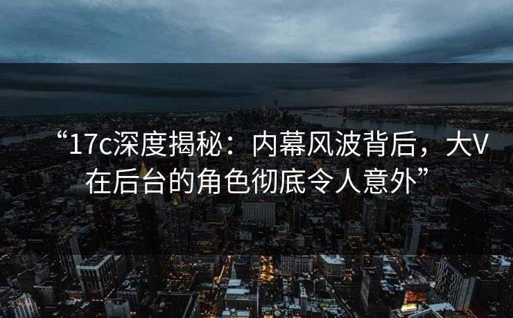 “17c深度揭秘：内幕风波背后，大V在后台的角色彻底令人意外”