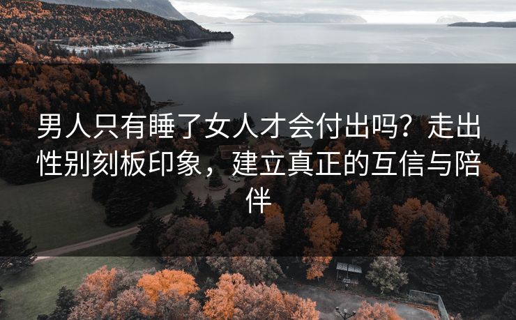 男人只有睡了女人才会付出吗?走出性别刻板印象,建立真正的互信与陪伴 男人只有睡了女人才会付出吗?走出性别刻板印象,建立真正的互信与陪伴