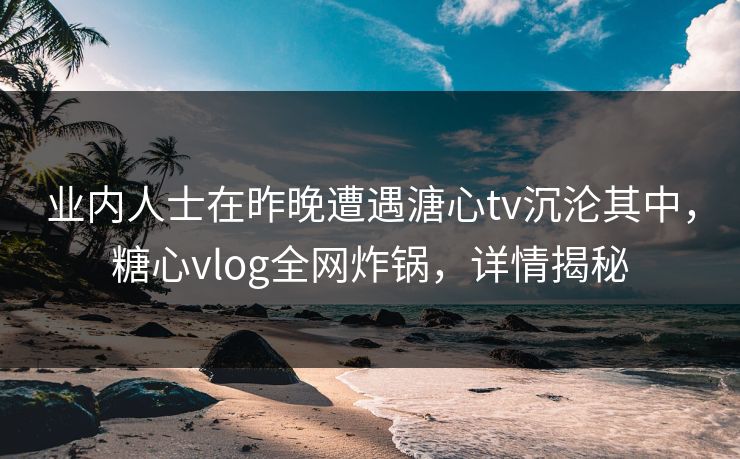 业内人士在昨晚遭遇溏心tv沉沦其中,糖心vlog全网炸锅,详情揭秘 业内人士在昨晚遭遇溏心tv沉沦其中,糖心vlog全网炸锅,详情揭秘