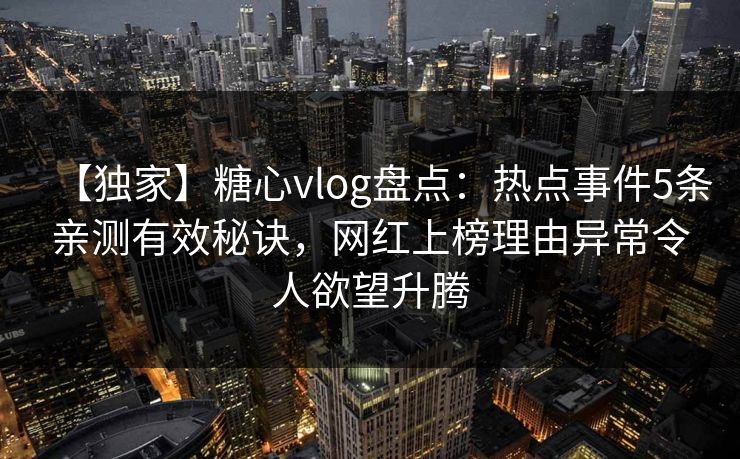 【独家】糖心vlog盘点:热点事件5条亲测有效秘诀,网红上榜理由异常令人欲望升腾 【独家】糖心vlog盘点:热点事件5条亲测有效秘诀,网红上榜理由异常令人欲望升腾