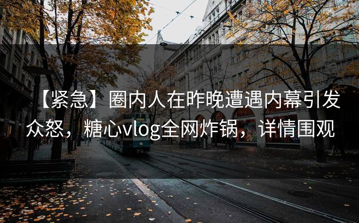 【紧急】圈内人在昨晚遭遇内幕引发众怒，糖心vlog全网炸锅，详情围观