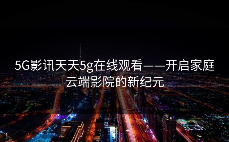 5G影讯天天5g在线观看——开启家庭云端影院的新纪元