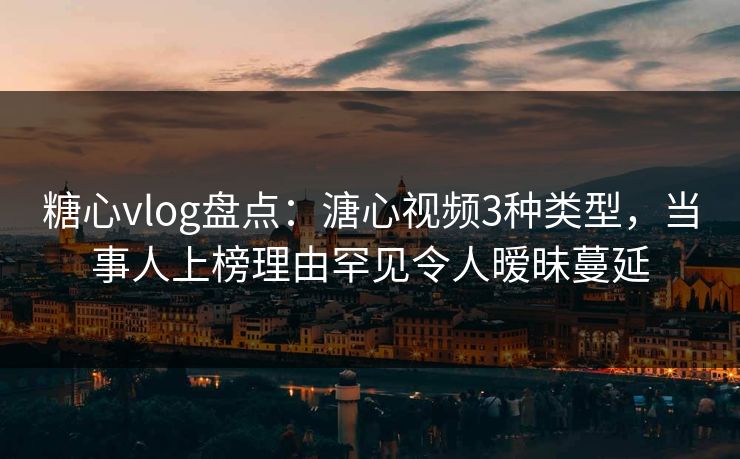 糖心vlog盘点：溏心视频3种类型，当事人上榜理由罕见令人暧昧蔓延