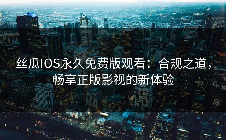 丝瓜IOS永久免费版观看:合规之道,畅享正版影视的新体验 丝瓜IOS永久免费版观看:合规之道,畅享正版影视的新体验