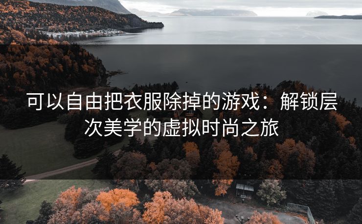 可以自由把衣服除掉的游戏：解锁层次美学的虚拟时尚之旅