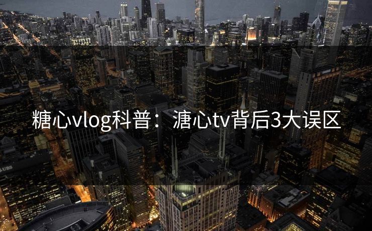 糖心vlog科普：溏心tv背后3大误区