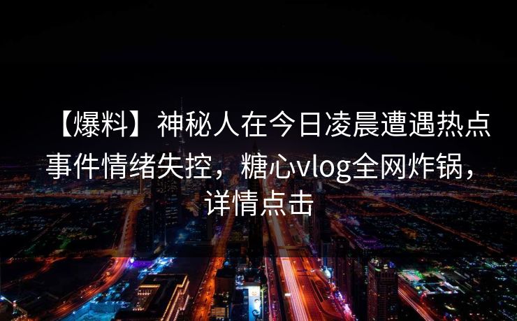 【爆料】神秘人在今日凌晨遭遇热点事件情绪失控，糖心vlog全网炸锅，详情点击
