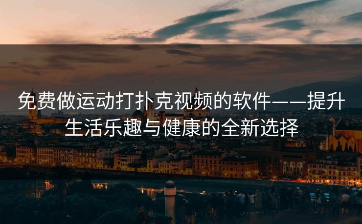 免费做运动打扑克视频的软件——提升生活乐趣与健康的全新选择 免费做运动打扑克视频的软件——提升生活乐趣与健康的全新选择
