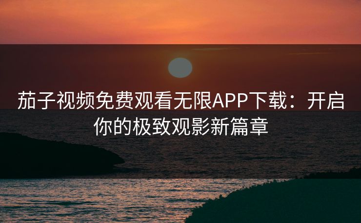 茄子视频免费观看无限APP下载：开启你的极致观影新篇章