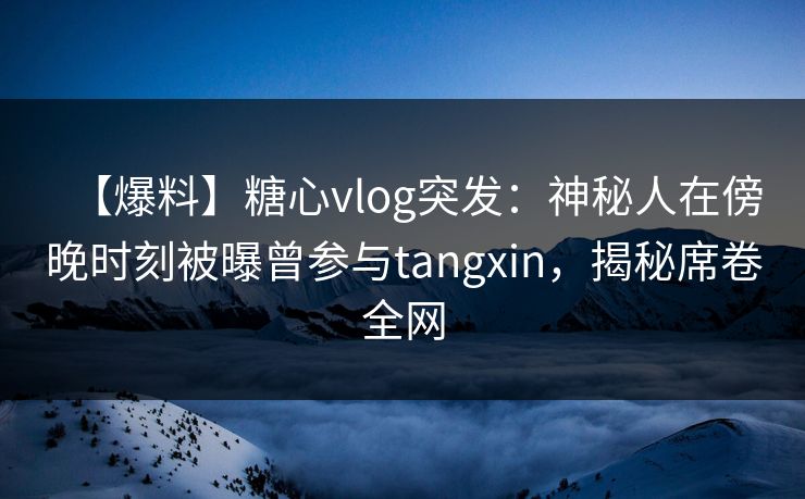 【爆料】糖心vlog突发:神秘人在傍晚时刻被曝曾参与tangxin,揭秘席卷全网 【爆料】糖心vlog突发:神秘人在傍晚时刻被曝曾参与tangxin,揭秘席卷全网
