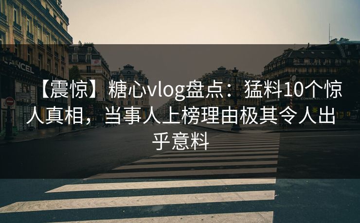 【震惊】糖心vlog盘点：猛料10个惊人真相，当事人上榜理由极其令人出乎意料