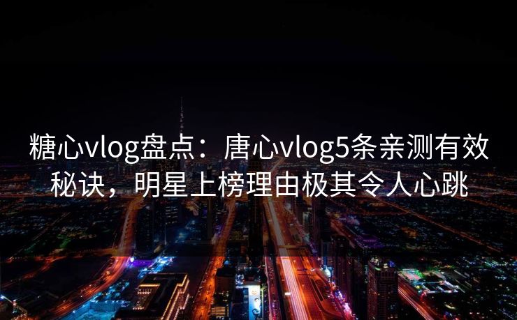 糖心vlog盘点：唐心vlog5条亲测有效秘诀，明星上榜理由极其令人心跳