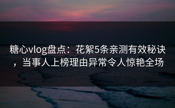 糖心vlog盘点：花絮5条亲测有效秘诀，当事人上榜理由异常令人惊艳全场