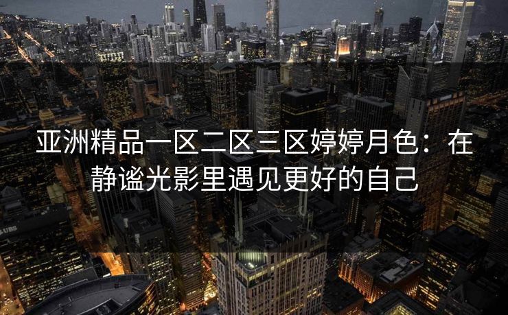 亚洲精品一区二区三区婷婷月色：在静谧光影里遇见更好的自己