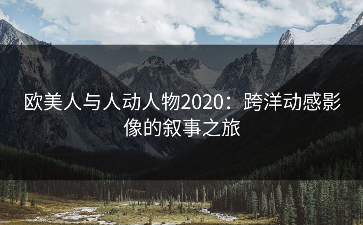 欧美人与人动人物2020：跨洋动感影像的叙事之旅
