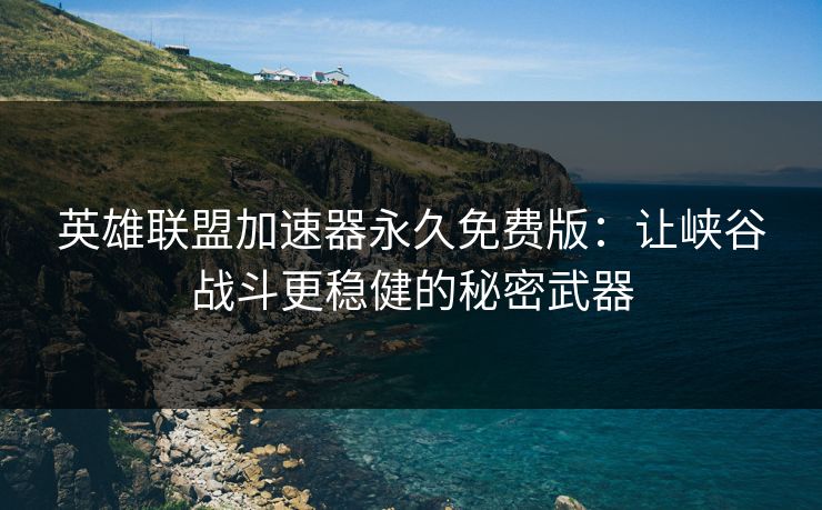 英雄联盟加速器永久免费版:让峡谷战斗更稳健的秘密武器 英雄联盟加速器永久免费版:让峡谷战斗更稳健的秘密武器