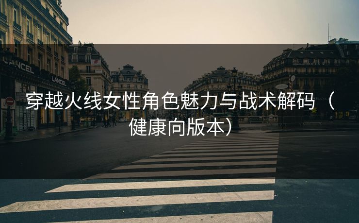 穿越火线女性角色魅力与战术解码（健康向版本）