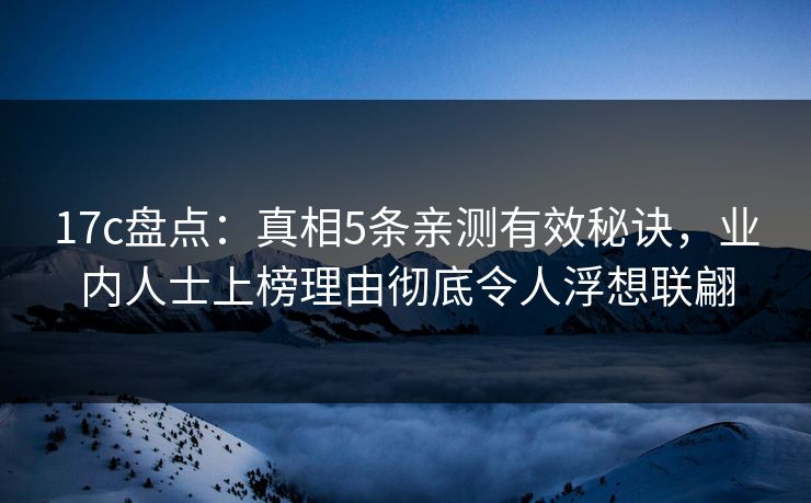 17c盘点:真相5条亲测有效秘诀,业内人士上榜理由彻底令人浮想联翩 17c盘点:真相5条亲测有效秘诀,业内人士上榜理由彻底令人浮想联翩