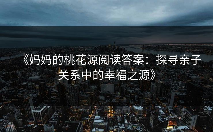 《妈妈的桃花源阅读答案：探寻亲子关系中的幸福之源》