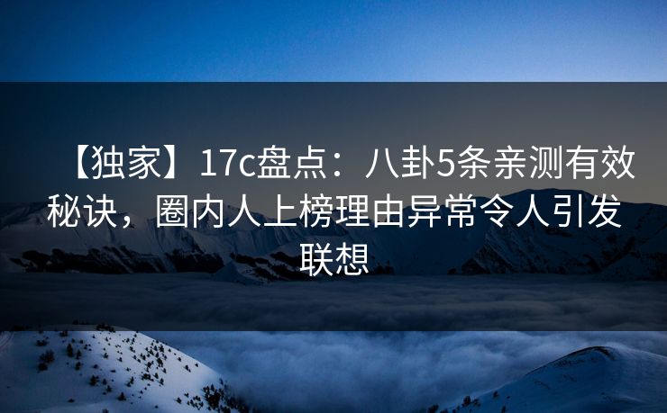 【独家】17c盘点：八卦5条亲测有效秘诀，圈内人上榜理由异常令人引发联想