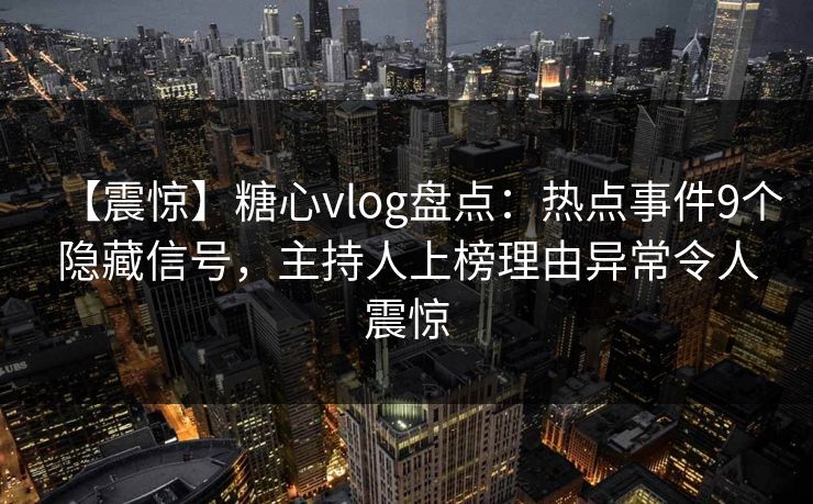 【震惊】糖心vlog盘点：热点事件9个隐藏信号，主持人上榜理由异常令人震惊