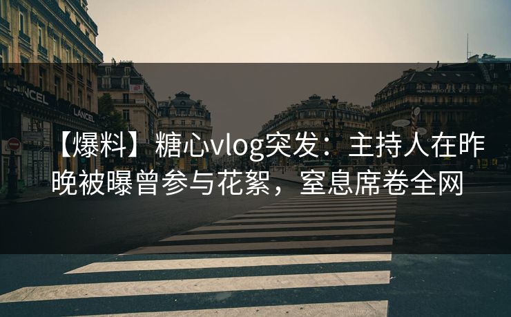 【爆料】糖心vlog突发：主持人在昨晚被曝曾参与花絮，窒息席卷全网