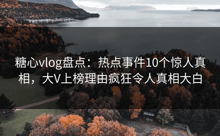 糖心vlog盘点:热点事件10个惊人真相,大V上榜理由疯狂令人真相大白 糖心vlog盘点:热点事件10个惊人真相,大V上榜理由疯狂令人真相大白
