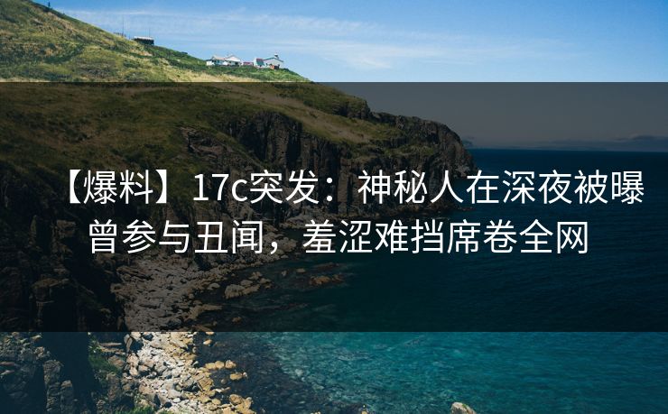 【爆料】17c突发:神秘人在深夜被曝曾参与丑闻,羞涩难挡席卷全网 【爆料】17c突发:神秘人在深夜被曝曾参与丑闻,羞涩难挡席卷全网