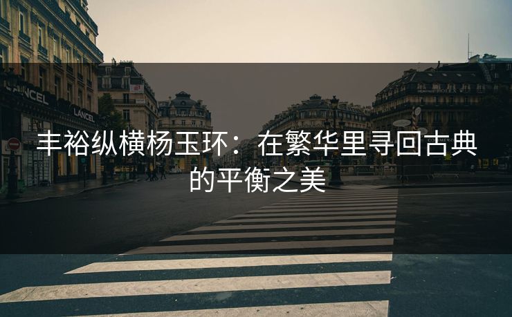 丰裕纵横杨玉环：在繁华里寻回古典的平衡之美