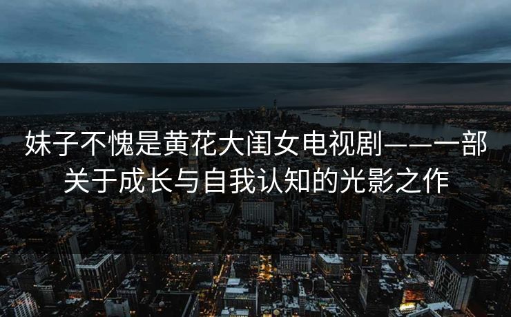 妹子不愧是黄花大闺女电视剧——一部关于成长与自我认知的光影之作 妹子不愧是黄花大闺女电视剧——一部关于成长与自我认知的光影之作