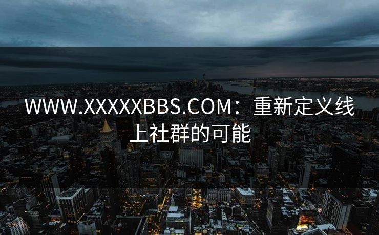 WWW.XXXXXBBS.COM：重新定义线上社群的可能