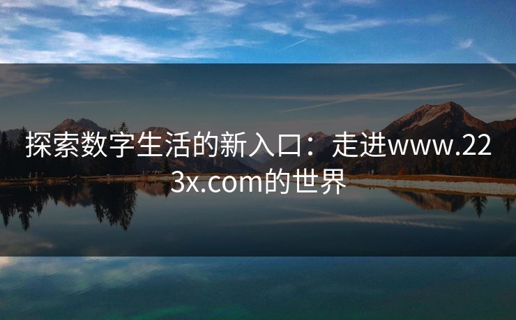 探索数字生活的新入口：走进www.223x.com的世界