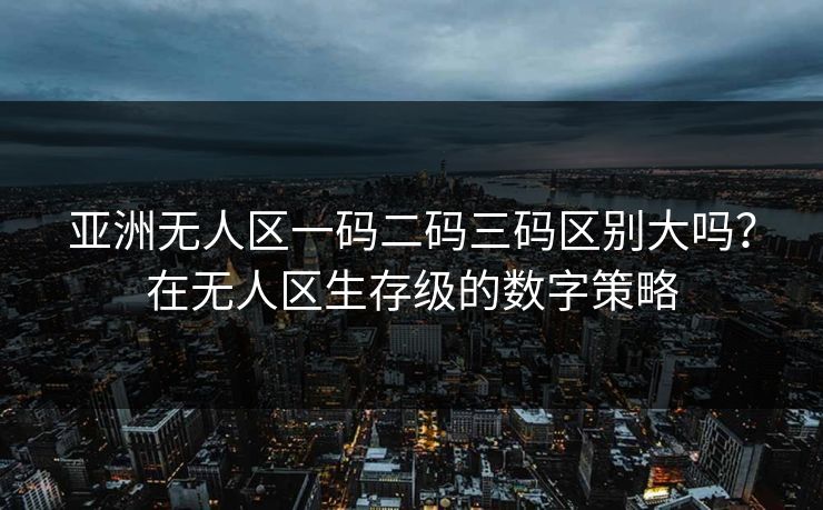 亚洲无人区一码二码三码区别大吗？在无人区生存级的数字策略