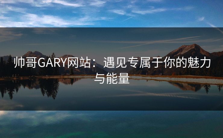 帅哥GARY网站：遇见专属于你的魅力与能量