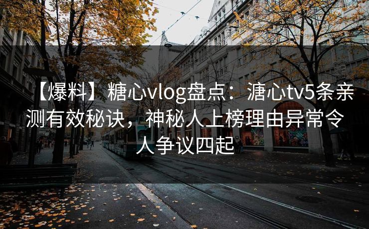 【爆料】糖心vlog盘点：溏心tv5条亲测有效秘诀，神秘人上榜理由异常令人争议四起