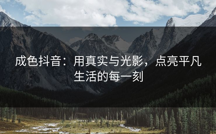 成色抖音:用真实与光影,点亮平凡生活的每一刻 成色抖音:用真实与光影,点亮平凡生活的每一刻