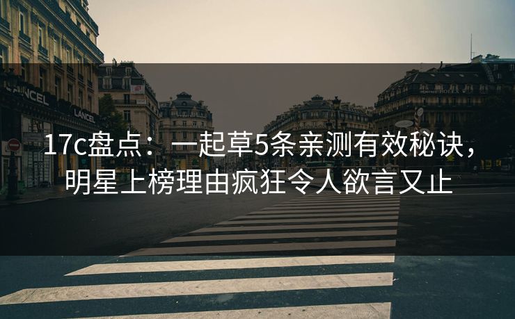 17c盘点：一起草5条亲测有效秘诀，明星上榜理由疯狂令人欲言又止