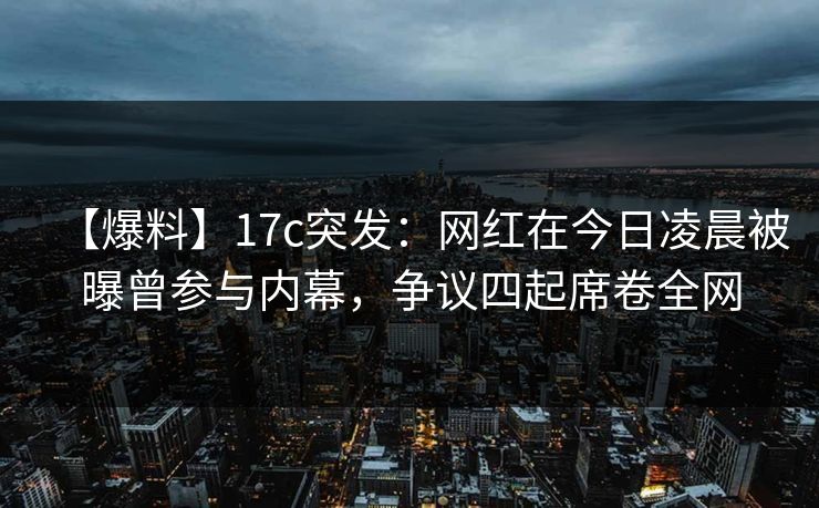 【爆料】17c突发:网红在今日凌晨被曝曾参与内幕,争议四起席卷全网 【爆料】17c突发:网红在今日凌晨被曝曾参与内幕,争议四起席卷全网