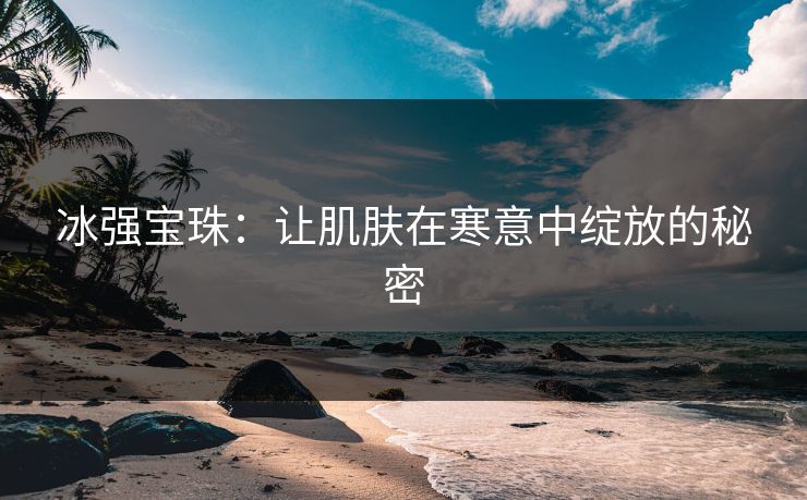 冰强宝珠：让肌肤在寒意中绽放的秘密
