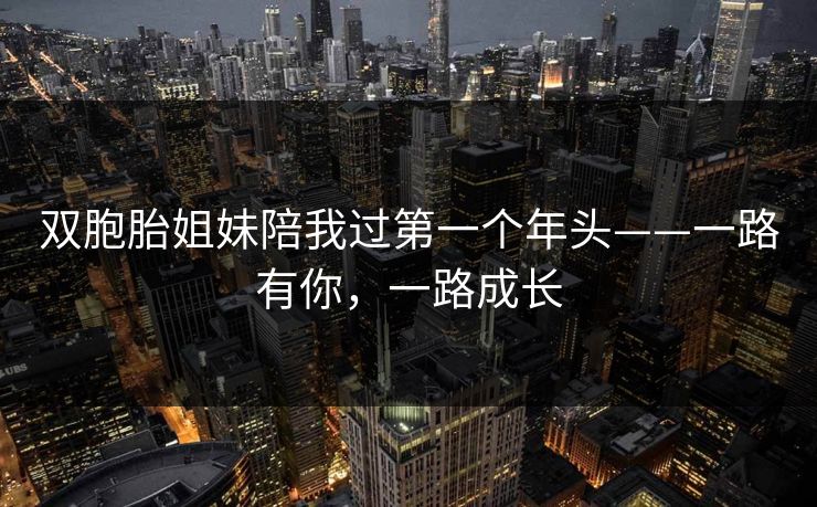 双胞胎姐妹陪我过第一个年头——一路有你，一路成长